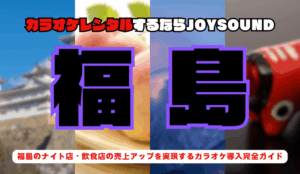 福島でカラオケレンタルならJOYSOUND～福島のナイト店・飲食店の売上アップを実現するカラオケ導入完全ガイド～
