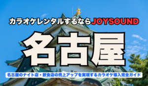 名古屋【錦三・栄・名駅】でカラオケレンタルならJOYSOUND ～業務用カラオケ導入で実現する繁盛店づくり～