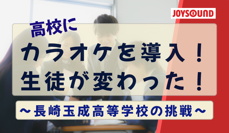 【導入事例】高校にカラオケを導入したら生徒が変わった！　～長崎玉成高等学校の挑戦～